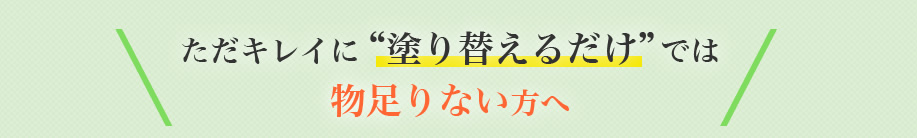 ただキレイに“塗り替えるだけ”では物足りない方へ